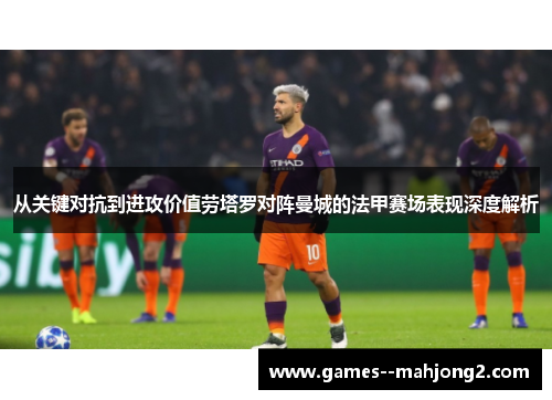 从关键对抗到进攻价值劳塔罗对阵曼城的法甲赛场表现深度解析 从关键对抗到进攻价值劳塔罗对阵曼城的法甲赛场表现深度解析