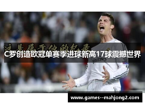 C罗创造欧冠单赛季进球新高17球震撼世界 C罗创造欧冠单赛季进球新高17球震撼世界