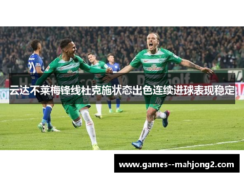 云达不莱梅锋线杜克施状态出色连续进球表现稳定 云达不莱梅锋线杜克施状态出色连续进球表现稳定