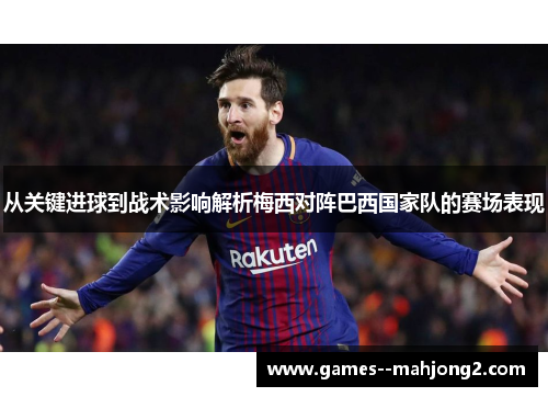 从关键进球到战术影响解析梅西对阵巴西国家队的赛场表现 从关键进球到战术影响解析梅西对阵巴西国家队的赛场表现