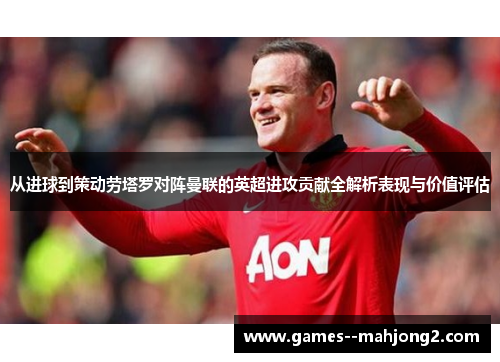 从进球到策动劳塔罗对阵曼联的英超进攻贡献全解析表现与价值评估