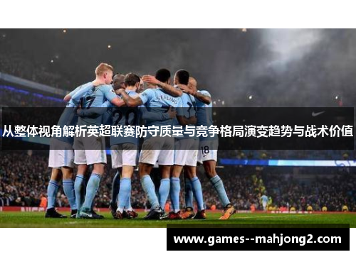 从整体视角解析英超联赛防守质量与竞争格局演变趋势与战术价值 从整体视角解析英超联赛防守质量与竞争格局演变趋势与战术价值