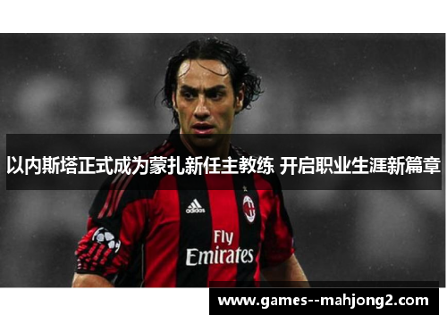 以内斯塔正式成为蒙扎新任主教练 开启职业生涯新篇章 以内斯塔正式成为蒙扎新任主教练 开启职业生涯新篇章