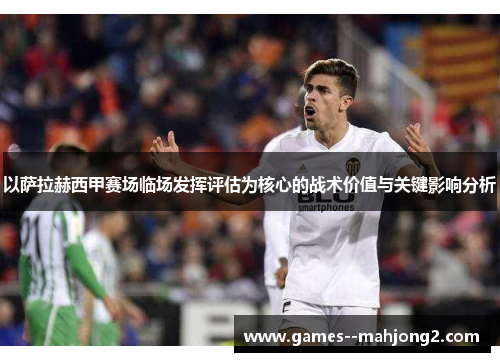 以萨拉赫西甲赛场临场发挥评估为核心的战术价值与关键影响分析