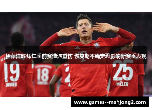 伊藤洋辉拜仁季前赛遭遇重伤 恢复期不确定恐影响新赛季表现
