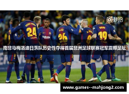 南非马梅洛迪日落队历史性夺得首届非洲足球联赛冠军震撼足坛
