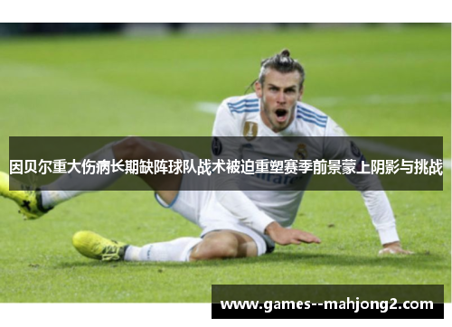因贝尔重大伤病长期缺阵球队战术被迫重塑赛季前景蒙上阴影与挑战 因贝尔重大伤病长期缺阵球队战术被迫重塑赛季前景蒙上阴影与挑战