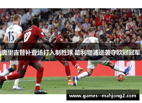 奥里吉替补登场打入制胜球 助利物浦逆袭夺欧冠冠军