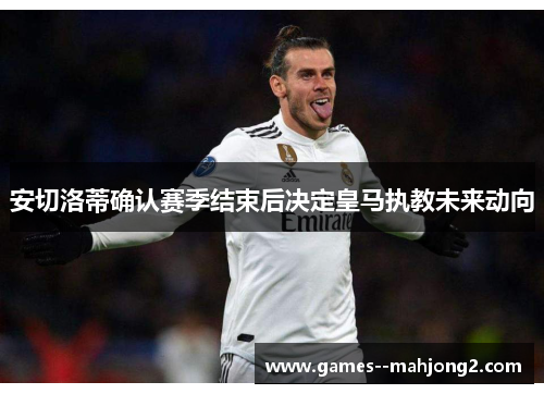 安切洛蒂确认赛季结束后决定皇马执教未来动向 安切洛蒂确认赛季结束后决定皇马执教未来动向