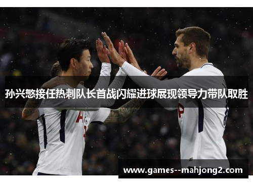 孙兴慜接任热刺队长首战闪耀进球展现领导力带队取胜 孙兴慜接任热刺队长首战闪耀进球展现领导力带队取胜