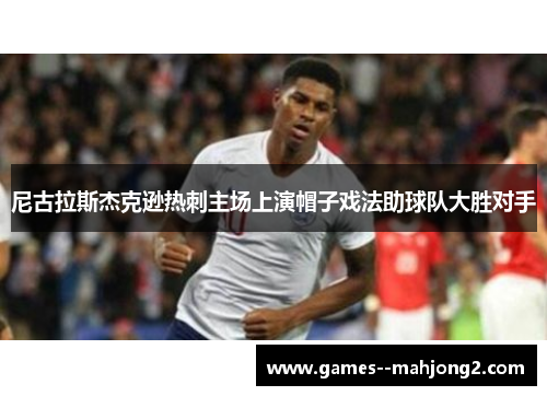 尼古拉斯杰克逊热刺主场上演帽子戏法助球队大胜对手 尼古拉斯杰克逊热刺主场上演帽子戏法助球队大胜对手