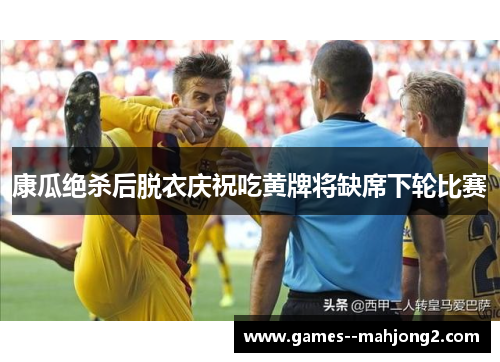 康瓜绝杀后脱衣庆祝吃黄牌将缺席下轮比赛 康瓜绝杀后脱衣庆祝吃黄牌将缺席下轮比赛