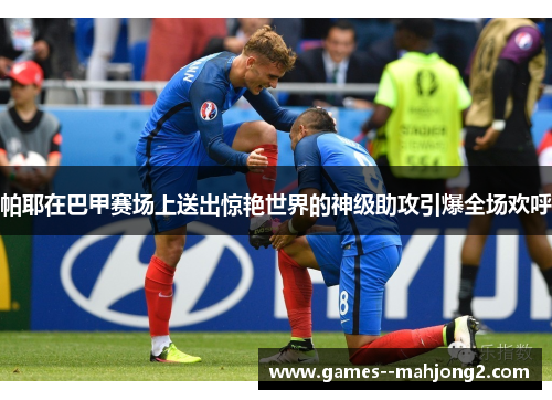 帕耶在巴甲赛场上送出惊艳世界的神级助攻引爆全场欢呼