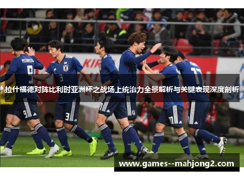 拉什福德对阵比利时亚洲杯之战场上统治力全景解析与关键表现深度剖析