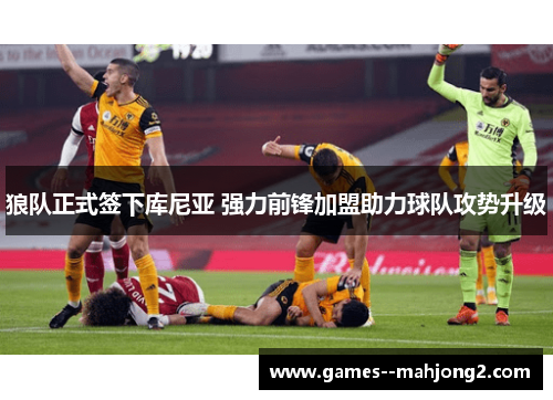 狼队正式签下库尼亚 强力前锋加盟助力球队攻势升级 狼队正式签下库尼亚 强力前锋加盟助力球队攻势升级