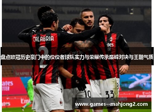 盘点欧冠历史豪门中的佼佼者球队实力与荣耀传承巅峰对决与王朝气质 盘点欧冠历史豪门中的佼佼者球队实力与荣耀传承巅峰对决与王朝气质