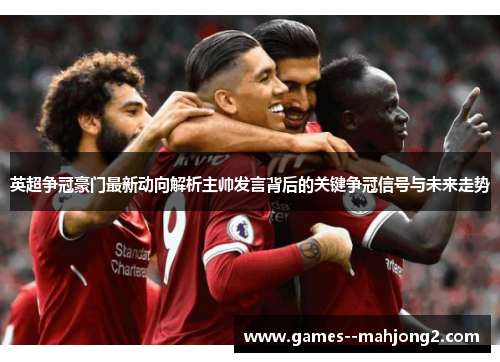 英超争冠豪门最新动向解析主帅发言背后的关键争冠信号与未来走势 英超争冠豪门最新动向解析主帅发言背后的关键争冠信号与未来走势