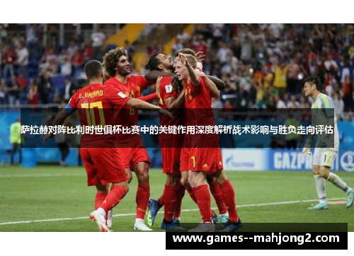 萨拉赫对阵比利时世俱杯比赛中的关键作用深度解析战术影响与胜负走向评估 萨拉赫对阵比利时世俱杯比赛中的关键作用深度解析战术影响与胜负走向评估