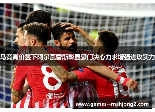 马竞高价签下阿尔瓦雷斯彰显豪门决心力求增强进攻实力
