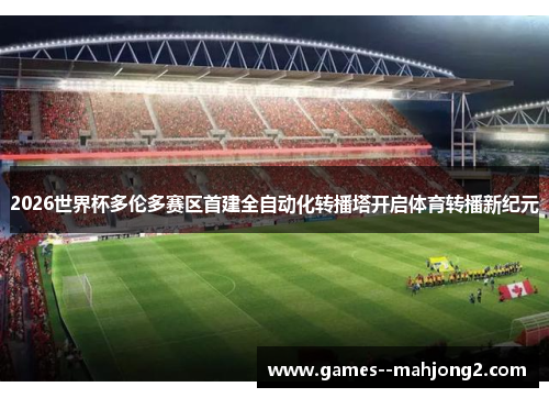 2026世界杯多伦多赛区首建全自动化转播塔开启体育转播新纪元