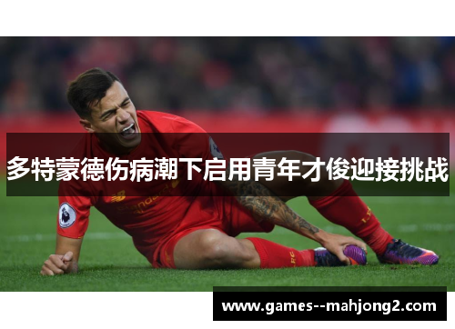 多特蒙德伤病潮下启用青年才俊迎接挑战