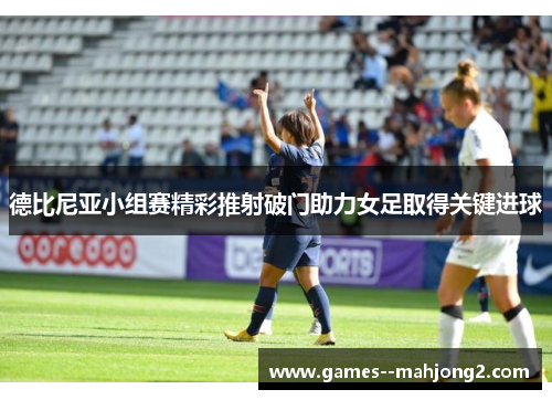德比尼亚小组赛精彩推射破门助力女足取得关键进球