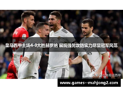 皇马西甲主场4-0大胜赫罗纳 展现强势攻防实力尽显冠军风范 皇马西甲主场4-0大胜赫罗纳 展现强势攻防实力尽显冠军风范