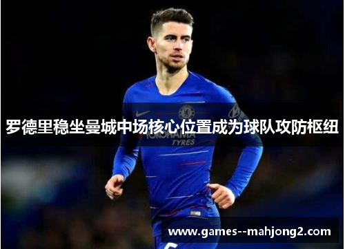 罗德里稳坐曼城中场核心位置成为球队攻防枢纽 罗德里稳坐曼城中场核心位置成为球队攻防枢纽