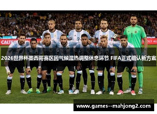 2026世界杯墨西哥赛区因气候湿热调整休息环节 FIFA正式确认新方案 2026世界杯墨西哥赛区因气候湿热调整休息环节 FIFA正式确认新方案
