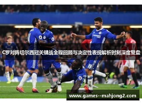C罗对阵切尔西冠关键战全程回顾与决定性表现解析时刻深度复盘 C罗对阵切尔西冠关键战全程回顾与决定性表现解析时刻深度复盘