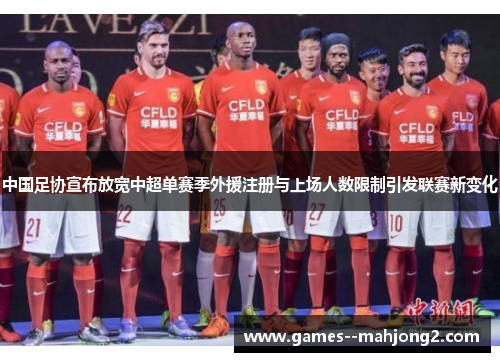 中国足协宣布放宽中超单赛季外援注册与上场人数限制引发联赛新变化