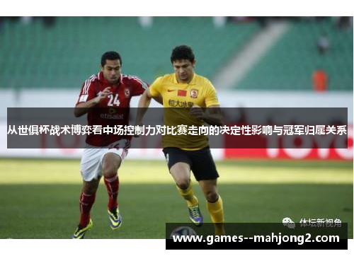 从世俱杯战术博弈看中场控制力对比赛走向的决定性影响与冠军归属关系