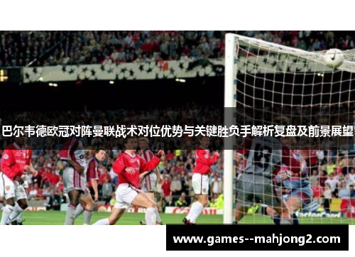 巴尔韦德欧冠对阵曼联战术对位优势与关键胜负手解析复盘及前景展望 巴尔韦德欧冠对阵曼联战术对位优势与关键胜负手解析复盘及前景展望
