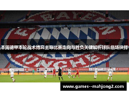 本周德甲本轮战术博弈主导比赛走向与胜负关键解析球队临场抉择 本周德甲本轮战术博弈主导比赛走向与胜负关键解析球队临场抉择