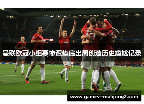 曼联欧冠小组赛惨遭垫底出局创造历史尴尬记录