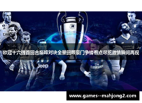 欧冠十六强首回合巅峰对决全景回顾豪门争锋看点尽览激情瞬间再现 欧冠十六强首回合巅峰对决全景回顾豪门争锋看点尽览激情瞬间再现