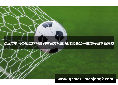 欧足联取消客场进球规则引发各方反应 足球比赛公平性或将迎来新篇章
