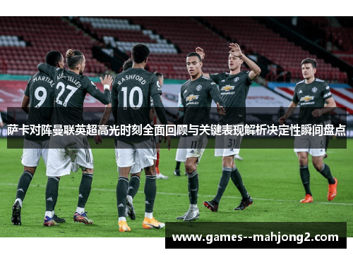 萨卡对阵曼联英超高光时刻全面回顾与关键表现解析决定性瞬间盘点 萨卡对阵曼联英超高光时刻全面回顾与关键表现解析决定性瞬间盘点