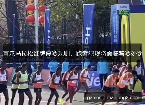 首尔马拉松红牌停赛规则，跑者犯规将面临禁赛处罚