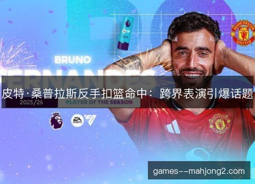 皮特·桑普拉斯反手扣篮命中：跨界表演引爆话题